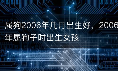 属狗2006年几月出生好，2006年属狗子时出生女孩