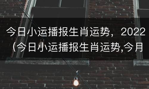今日小运播报生肖运势，2022（今日小运播报生肖运势,今月小远播报早知道-天天黄历）
