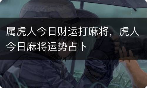 属虎人今日财运打麻将，虎人今日麻将运势占卜