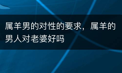 属羊男的对性的要求，属羊的男人对老婆好吗