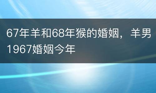 67年羊和68年猴的婚姻，羊男1967婚姻今年