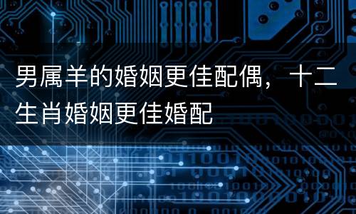 男属羊的婚姻更佳配偶，十二生肖婚姻更佳婚配