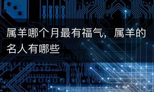 属羊哪个月最有福气，属羊的名人有哪些