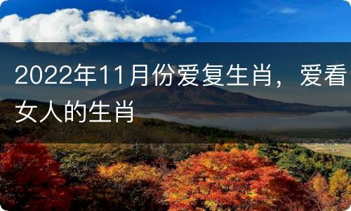 2022年11月份爱复生肖，爱看女人的生肖