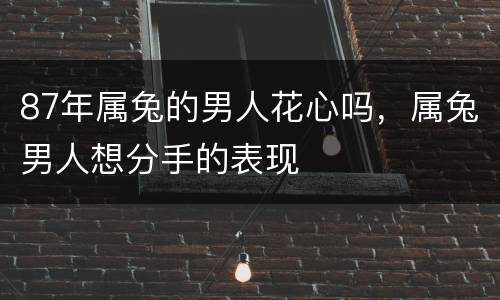 87年属兔的男人花心吗，属兔男人想分手的表现