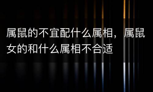 属鼠的不宜配什么属相，属鼠女的和什么属相不合适