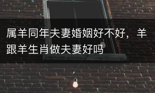属羊同年夫妻婚姻好不好，羊跟羊生肖做夫妻好吗