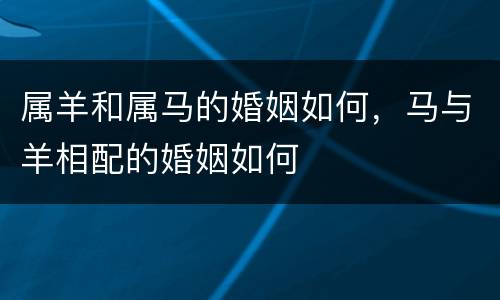 属羊和属马的婚姻如何，马与羊相配的婚姻如何
