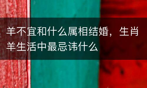 羊不宜和什么属相结婚，生肖羊生活中最忌讳什么