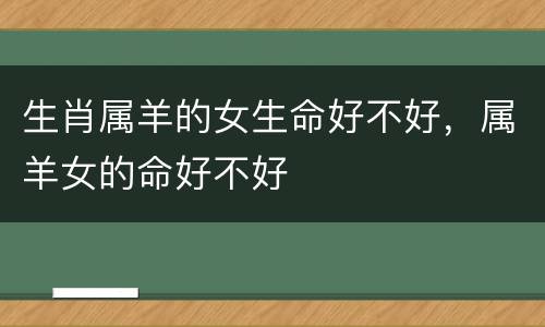 生肖属羊的女生命好不好，属羊女的命好不好