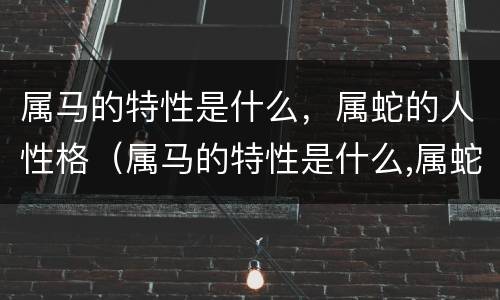 属马的特性是什么，属蛇的人性格（属马的特性是什么,属蛇的人性格怎么样）