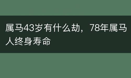 属马43岁有什么劫，78年属马人终身寿命