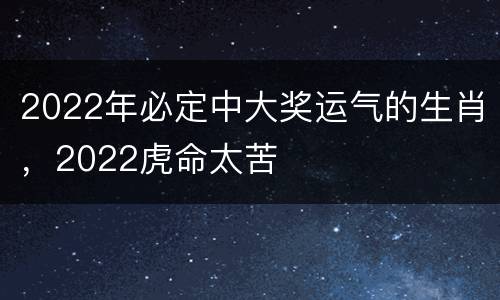 2022年必定中大奖运气的生肖，2022虎命太苦