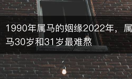 1990年属马的姻缘2022年，属马30岁和31岁最难熬