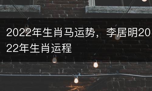 2022年生肖马运势，李居明2022年生肖运程