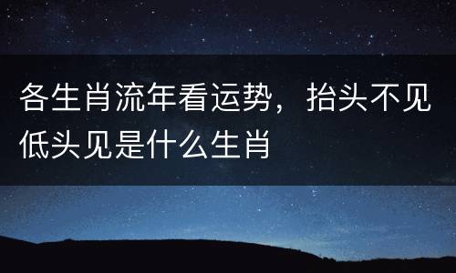 各生肖流年看运势，抬头不见低头见是什么生肖