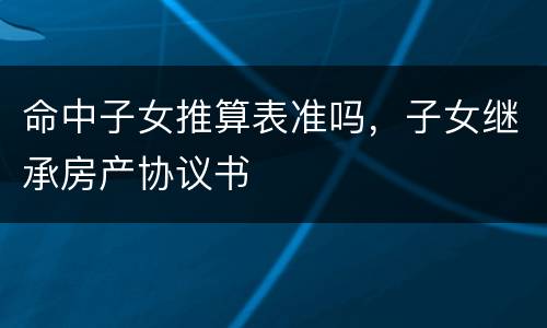 命中子女推算表准吗，子女继承房产协议书