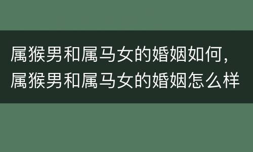 属猴男和属马女的婚姻如何，属猴男和属马女的婚姻怎么样