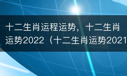 十二生肖运程运势，十二生肖运势2022（十二生肖运势2021年运势）