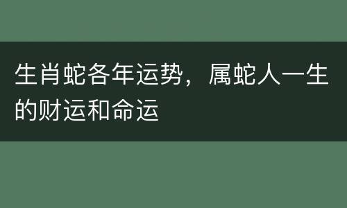 生肖蛇各年运势，属蛇人一生的财运和命运