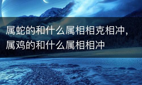 属蛇的和什么属相相克相冲，属鸡的和什么属相相冲
