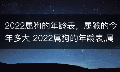 2022属狗的年龄表，属猴的今年多大 2022属狗的年龄表,属猴的今年多大岁数