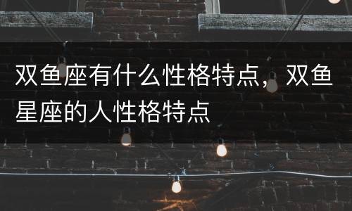 双鱼座有什么性格特点，双鱼星座的人性格特点