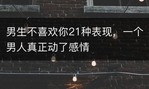 男生不喜欢你21种表现，一个男人真正动了感情