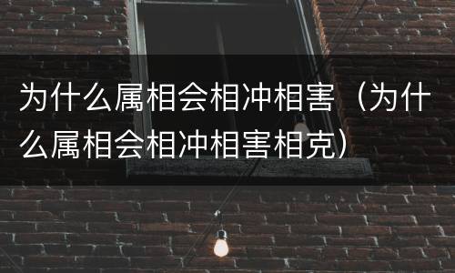 为什么属相会相冲相害（为什么属相会相冲相害相克）