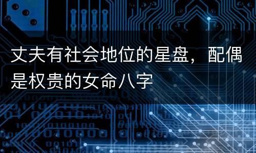 丈夫有社会地位的星盘，配偶是权贵的女命八字