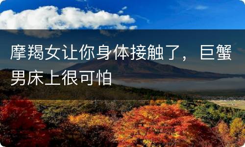 摩羯女让你身体接触了，巨蟹男床上很可怕