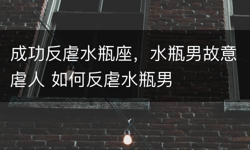 成功反虐水瓶座，水瓶男故意虐人 如何反虐水瓶男