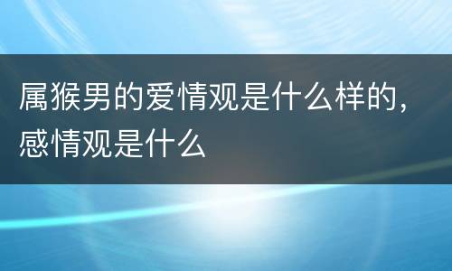 属猴男的爱情观是什么样的，感情观是什么