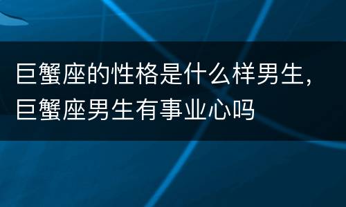 巨蟹座的性格是什么样男生，巨蟹座男生有事业心吗