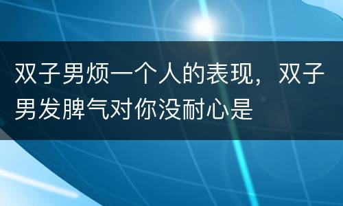 双子男烦一个人的表现，双子男发脾气对你没耐心是