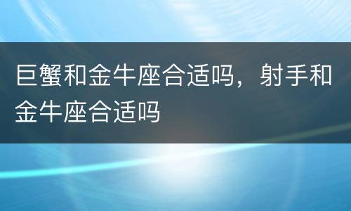 巨蟹和金牛座合适吗，射手和金牛座合适吗
