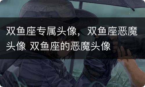 双鱼座专属头像，双鱼座恶魔头像 双鱼座的恶魔头像
