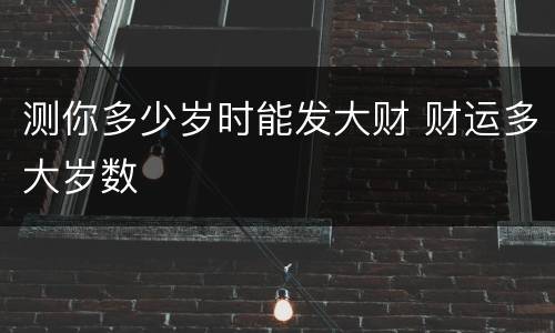 测你多少岁时能发大财 财运多大岁数