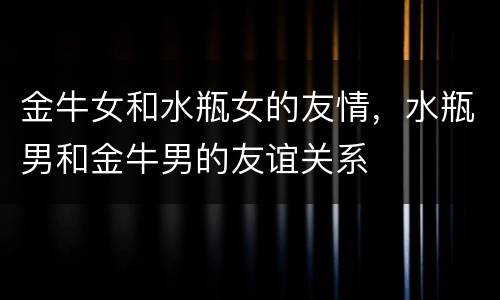 金牛女和水瓶女的友情，水瓶男和金牛男的友谊关系