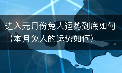 进入元月份兔人运势到底如何（本月兔人的运势如何）