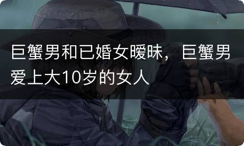 巨蟹男和已婚女暧昧，巨蟹男爱上大10岁的女人