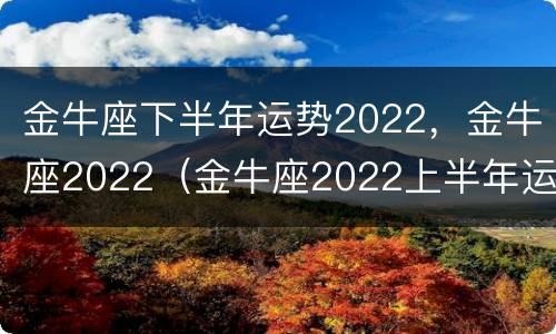 金牛座下半年运势2022，金牛座2022（金牛座2022上半年运势）
