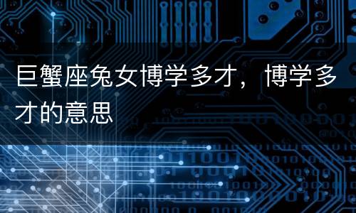 巨蟹座兔女博学多才，博学多才的意思