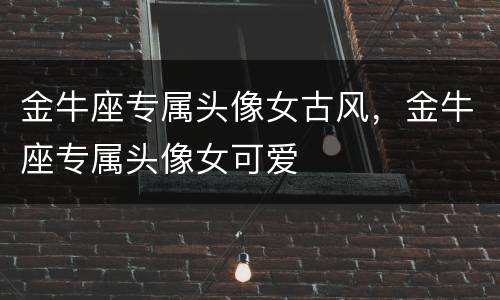 金牛座专属头像女古风，金牛座专属头像女可爱