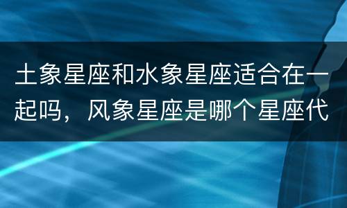 土象星座和水象星座适合在一起吗，风象星座是哪个星座代表