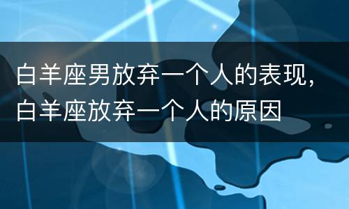 白羊座男放弃一个人的表现，白羊座放弃一个人的原因