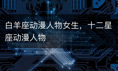 白羊座动漫人物女生，十二星座动漫人物