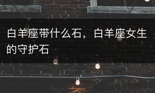 白羊座带什么石，白羊座女生的守护石