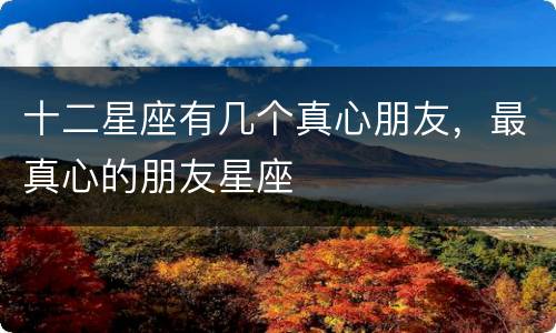 十二星座有几个真心朋友，最真心的朋友星座