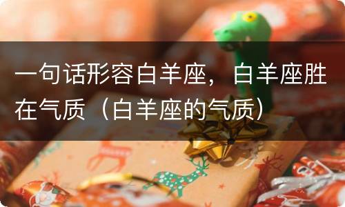 一句话形容白羊座，白羊座胜在气质（白羊座的气质）